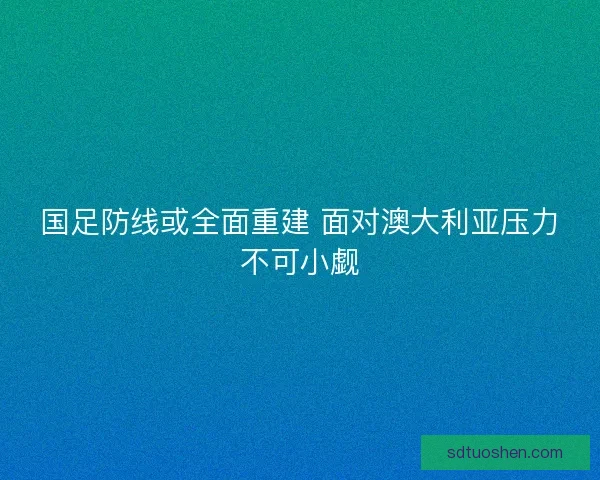 国足防线或全面重建 面对澳大利亚压力不可小觑