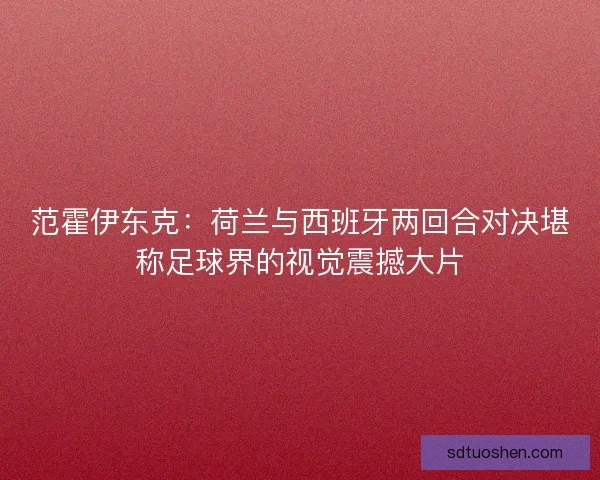 范霍伊东克：荷兰与西班牙两回合对决堪称足球界的视觉震撼大片