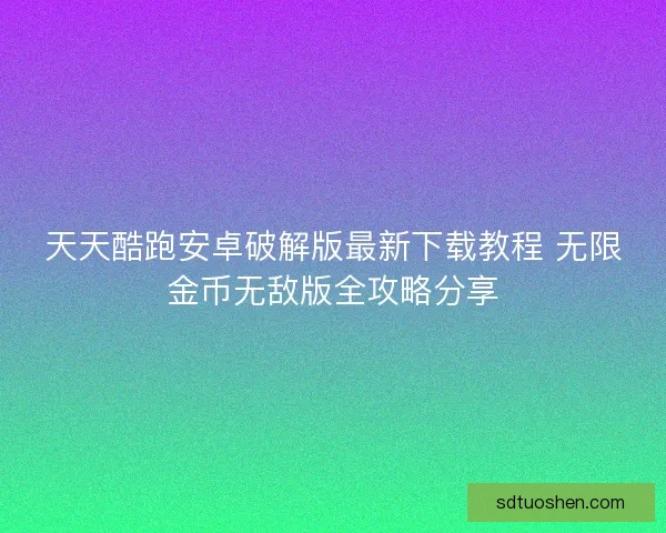 天天酷跑安卓破解版最新下载教程 无限金币无敌版全攻略分享