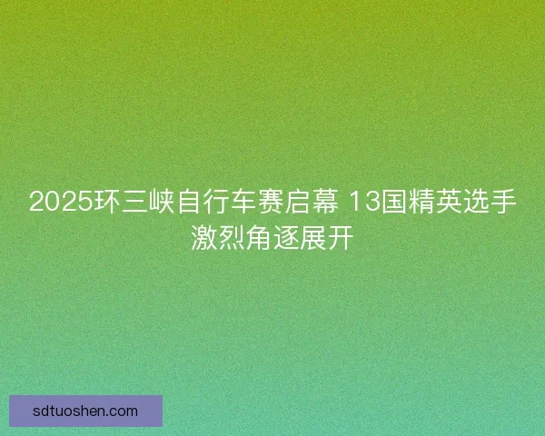 2025环三峡自行车赛启幕 13国精英选手激烈角逐展开