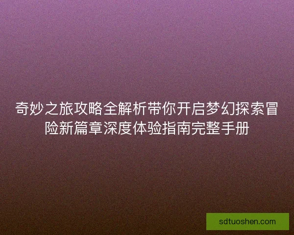 奇妙之旅攻略全解析带你开启梦幻探索冒险新篇章深度体验指南完整手册