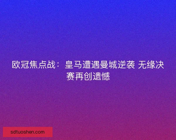 欧冠焦点战：皇马遭遇曼城逆袭 无缘决赛再创遗憾
