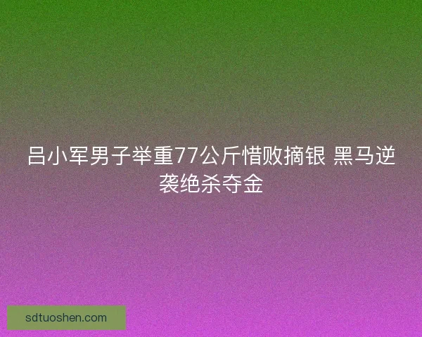 吕小军男子举重77公斤惜败摘银 黑马逆袭绝杀夺金