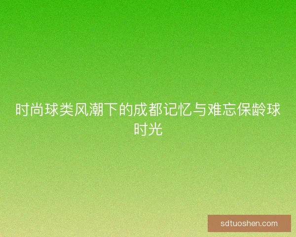 时尚球类风潮下的成都记忆与难忘保龄球时光