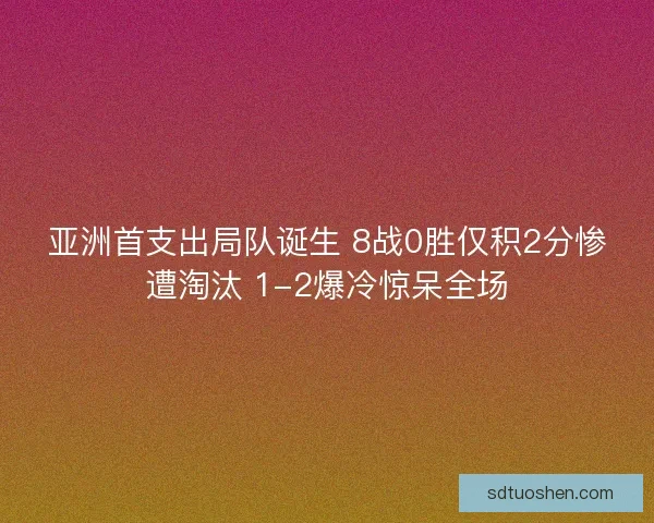 亚洲首支出局队诞生 8战0胜仅积2分惨遭淘汰 1-2爆冷惊呆全场
